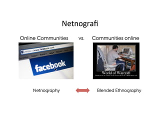 Netnografi 
Online Communities vs. Communities online 
Netnography Blended Ethnography 
 