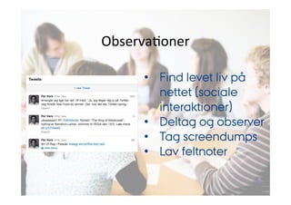ObservaJoner 
• Find levet liv på 
nettet (sociale 
interaktioner) 
• Deltag og observer 
• Tag screendumps 
• Lav feltnoter 
 