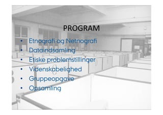 PROGRAM 
• Etnografi og Netnografi 
• Dataindsamling 
• Etiske problemstillinger 
• Videnskabelighed 
• Gruppeopgave 
• Opsamling 
 