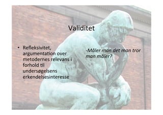 Validitet 
• Refleksivitet, 
argumentaJon 
over 
metodernes 
relevans 
i 
forhold 
Jl 
undersøgelsens 
erkendelsesinteresse 
-­‐Måler 
man 
det 
man 
tror 
man 
måler? 
 