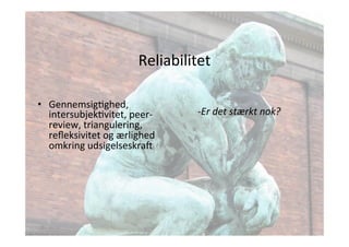 Reliabilitet 
• GennemsigJghed, 
intersubjekJvitet, 
peer-­‐ 
review, 
triangulering, 
refleksivitet 
og 
ærlighed 
omkring 
udsigelseskraj 
-­‐Er 
det 
stærkt 
nok? 
 