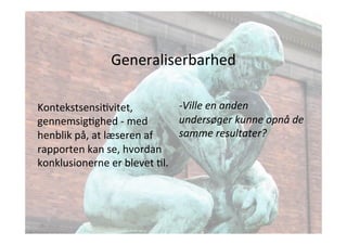 Generaliserbarhed 
KontekstsensiJvitet, 
gennemsigJghed 
-­‐ 
med 
henblik 
på, 
at 
læseren 
af 
rapporten 
kan 
se, 
hvordan 
konklusionerne 
er 
blevet 
Jl. 
-­‐Ville 
en 
anden 
undersøger 
kunne 
opnå 
de 
samme 
resultater? 
 