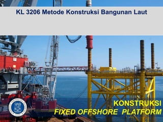 KL 3206 Metode Konstruksi Bangunan Laut
KONSTRUKSI
FIXED OFFSHORE PLATFORM
Sem-2 2013/2014
 