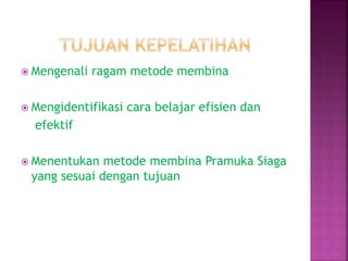  Mengenali ragam metode membina
Mengidentifikasi cara belajar efisien dan
efektif
Menentukan metode membina Pramuka Siaga
yang sesuai dengan tujuan