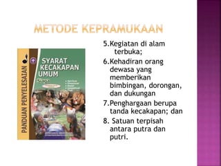 5.Kegiatan di alam
terbuka;
6.Kehadiran orang
dewasa yang
memberikan
bimbingan, dorongan,
dan dukungan
7.Penghargaan berupa
tanda kecakapan; dan
8. Satuan terpisah
antara putra dan
putri.