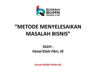 “METODE MENYELESAIKAN
MASALAH BISNIS”
OLEH :
Faisal Elahi Fikri, SE
Rumah BUMN OGAN ILIR
 