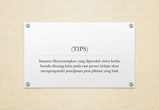 (TIPS)
Suasana Menyenangkan yang diperoleh siswa ketika
berada diruang kelas pada saat proses belajar akan
mempengaruhi penciptaan peta pikiran yang baik
 