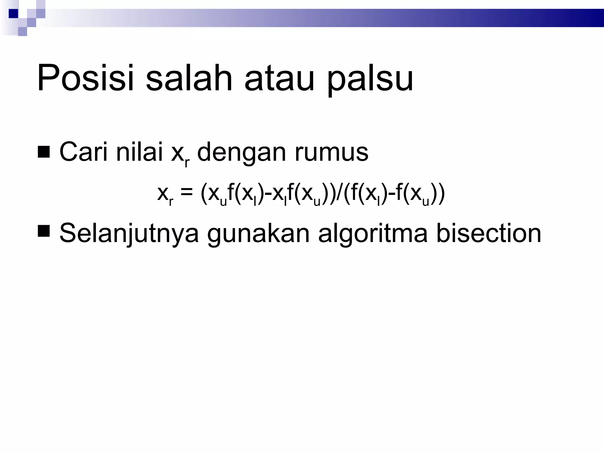 Posisi salah atau palsu
   Cari nilai xr dengan rumus
            xr = (xuf(xl)-xlf(xu))/(f(xl)-f(xu))
   Selanjutnya gunakan algoritma bisection
 