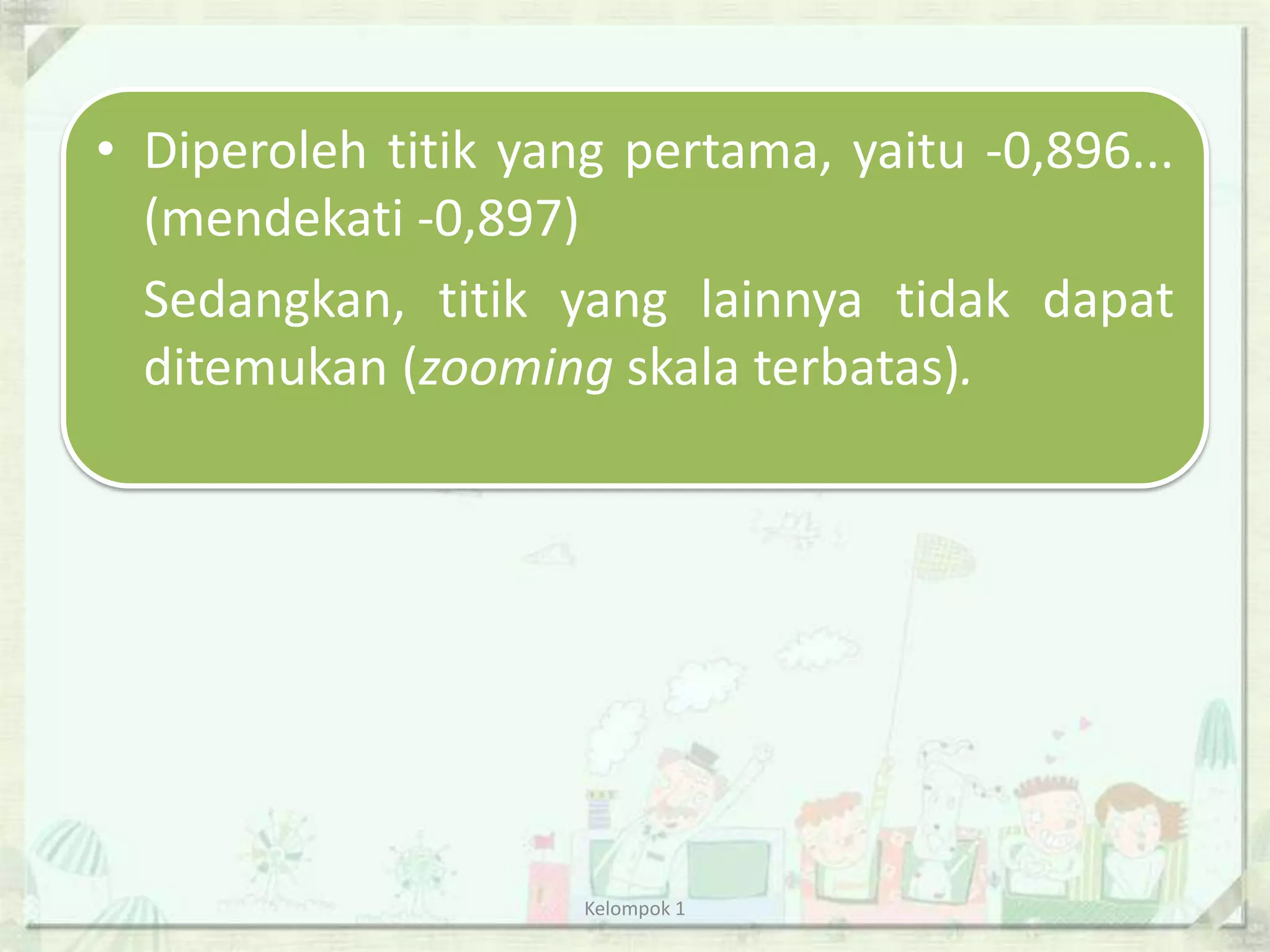 • Diperoleh titik yang pertama, yaitu -0,896...
  (mendekati -0,897)
  Sedangkan, titik yang lainnya tidak dapat
  ditemukan (zooming skala terbatas).




                     Kelompok 1
 
