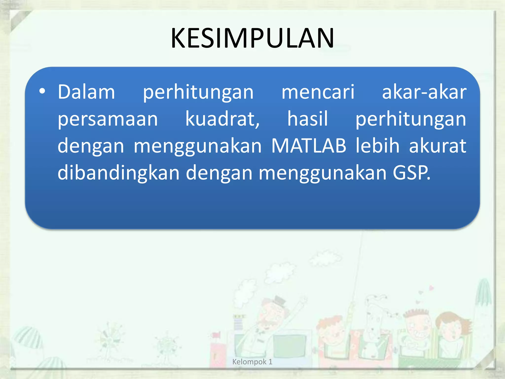 KESIMPULAN
• Dalam perhitungan mencari akar-akar
  persamaan kuadrat, hasil perhitungan
  dengan menggunakan MATLAB lebih akurat
  dibandingkan dengan menggunakan GSP.




                  Kelompok 1
 