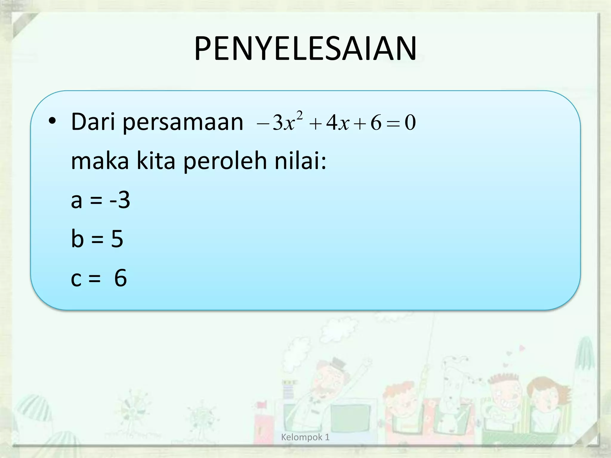 PENYELESAIAN
• Dari persamaan 3x 2 4 x 6 0
  maka kita peroleh nilai:
  a = -3
  b=5
  c= 6




                  Kelompok 1
 