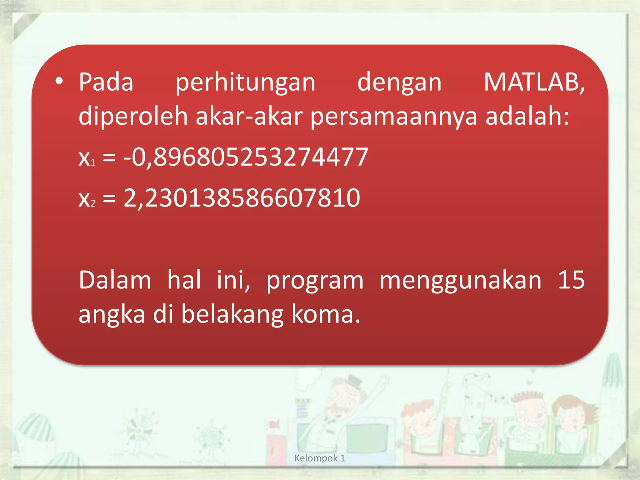 • Pada perhitungan dengan MATLAB,
  diperoleh akar-akar persamaannya adalah:
  x = -0,896805253274477
  1


  x = 2,230138586607810
  2




 Dalam hal ini, program menggunakan 15
 angka di belakang koma.



                  Kelompok 1
 
