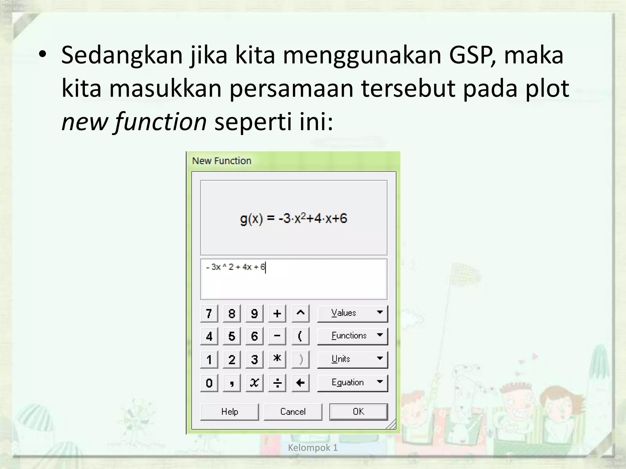 • Sedangkan jika kita menggunakan GSP, maka
  kita masukkan persamaan tersebut pada plot
  new function seperti ini:




                    Kelompok 1
 