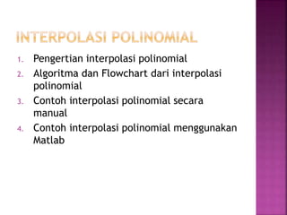 1. Pengertian interpolasi polinomial
2. Algoritma dan Flowchart dari interpolasi
polinomial
3. Contoh interpolasi polinomial secara
manual
4. Contoh interpolasi polinomial menggunakan
Matlab
 
