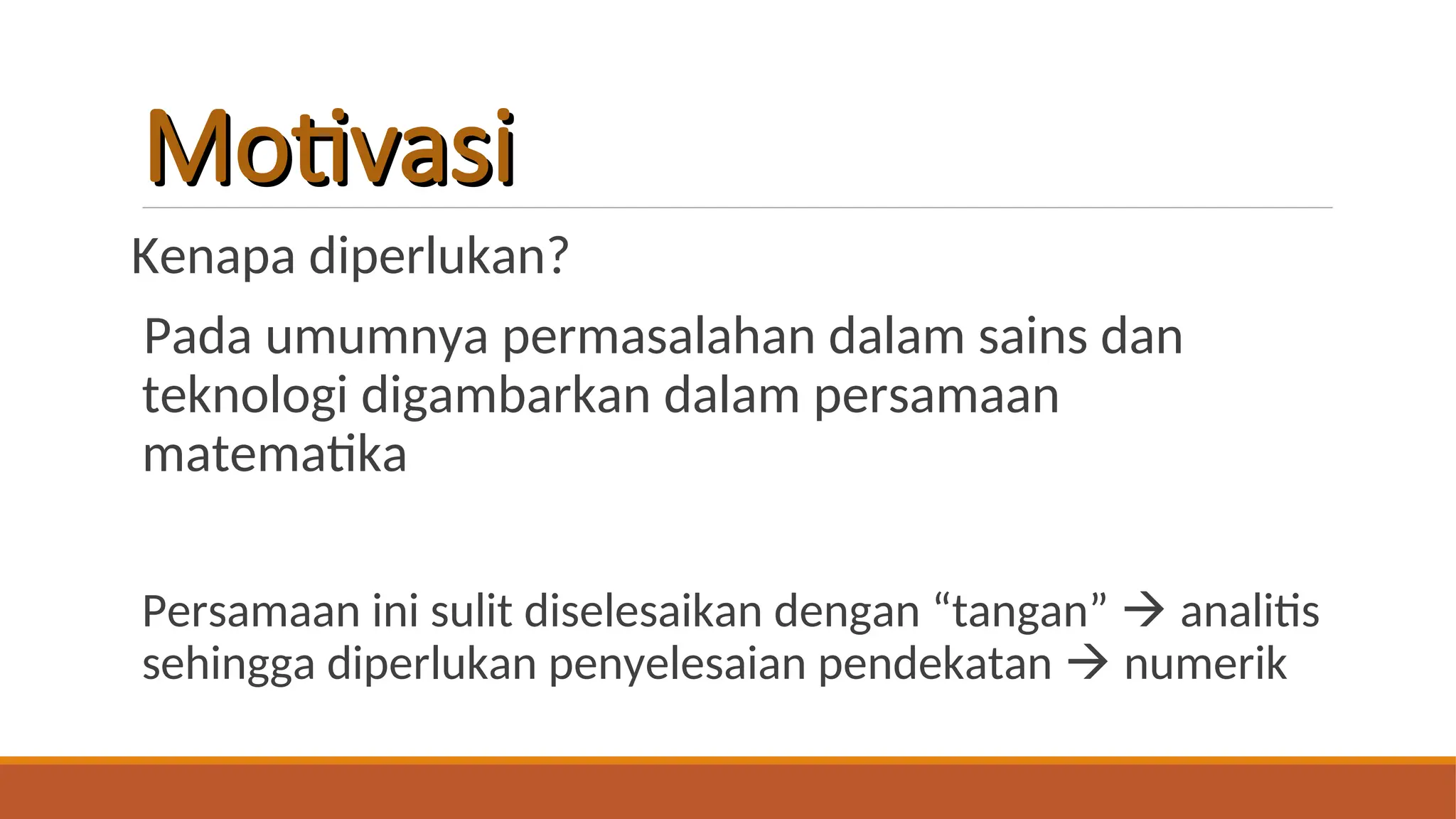 Motivasi
Motivasi
Kenapa diperlukan?
Pada umumnya permasalahan dalam sains dan
teknologi digambarkan dalam persamaan
matematika
Persamaan ini sulit diselesaikan dengan “tangan”  analitis
sehingga diperlukan penyelesaian pendekatan  numerik
 