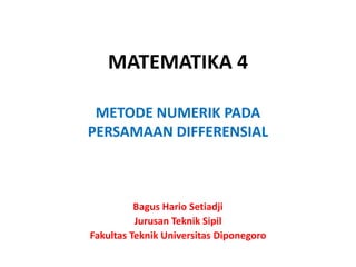 MATEMATIKA 4
METODE NUMERIK PADA
PERSAMAAN DIFFERENSIAL
Bagus Hario Setiadji
Jurusan Teknik Sipil
Fakultas Teknik Universitas Diponegoro
 