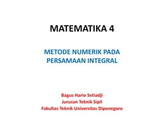 MATEMATIKA 4
METODE NUMERIK PADA
PERSAMAAN INTEGRAL
Bagus Hario Setiadji
Jurusan Teknik Sipil
Fakultas Teknik Universitas Diponegoro
 
