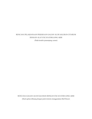 RENCANA PELAKSANAAN PEKERJAAN GALIAN ALUR SALURAN CITARUM
DENGAN ALAT EXCAVATOR LONG ARM
(Pada kondisi penampang curam)
RENCANA GALIAN ALUR SALURAN DENGAN EXCAVATOR LONG ARM
(Hasil galian dibuang dengan jarak tertentu menggunakan Bull Dozer)
 
