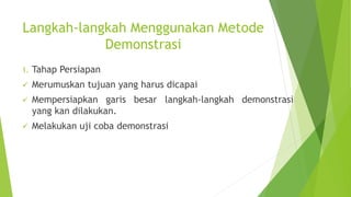 Langkah-langkah Menggunakan Metode
Demonstrasi
1. Tahap Persiapan
 Merumuskan tujuan yang harus dicapai
 Mempersiapkan garis besar langkah-langkah demonstrasi
yang kan dilakukan.
 Melakukan uji coba demonstrasi
 