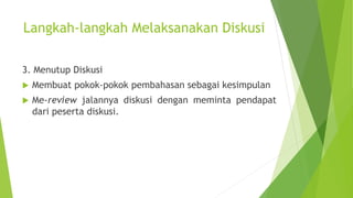 Langkah-langkah Melaksanakan Diskusi
3. Menutup Diskusi
 Membuat pokok-pokok pembahasan sebagai kesimpulan
 Me-review jalannya diskusi dengan meminta pendapat
dari peserta diskusi.
 