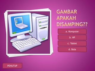 a. Komputer
c. Tablet
d. Bola
b. HP
PENUTUP