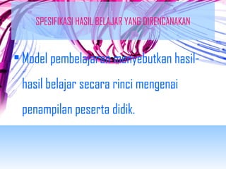 SPESIFIKASI HASIL BELAJAR YANG DIRENCANAKAN 
• Model pembelajaran menyebutkan hasil-hasil 
belajar secara rinci mengenai 
penampilan peserta didik. 
 