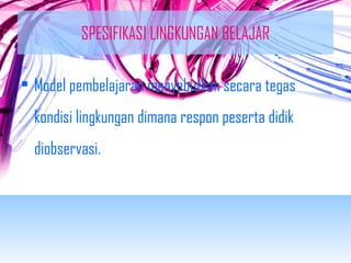 SPESIFIKASI LINGKUNGAN BELAJAR 
• Model pembelajaran menyebutkan secara tegas 
kondisi lingkungan dimana respon peserta didik 
diobservasi. 
 
