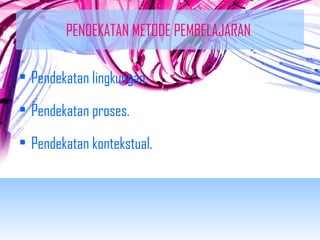 PENDEKATAN METODE PEMBELAJARAN 
• Pendekatan lingkungan. 
• Pendekatan proses. 
• Pendekatan kontekstual. 
 