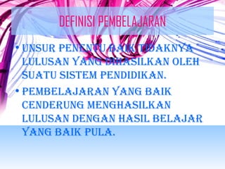 DEFINISI PEMBELAJARAN 
•UNsUR PENENTU BAIK TIDAKNyA 
LULUsAN yANg DIhAsILKAN OLEh 
sUATU sIsTEM PENDIDIKAN. 
•PEMBELAJARAN yANg BAIK 
cENDERUNg MENghAsILKAN 
LULUsAN DENgAN hAsIL BELAJAR 
yANg BAIK PULA. 
 