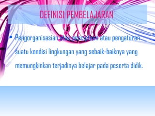DEFINISI PEMBELAJARAN 
• Pengorganisasian atau penciptaan atau pengaturan 
suatu kondisi lingkungan yang sebaik-baiknya yang 
memungkinkan terjadinya belajar pada peserta didik. 
 