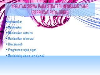 KEGIATAN SISWA PADA STRATEGI MENGAJAR YANG 
(BERPUSAT PADA GURU) 
•Membacakan 
• Menjelaskan 
• Memberikan instruksi 
• Memberikan informasi 
• Berceramah 
• Pengarahan tugas-tugas 
• Membimbing dalam tanya jawab 
 
