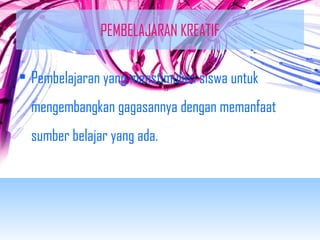 PEMBELAJARAN KREATIF 
• Pembelajaran yang menstimulasi siswa untuk 
mengembangkan gagasannya dengan memanfaat 
sumber belajar yang ada. 
 