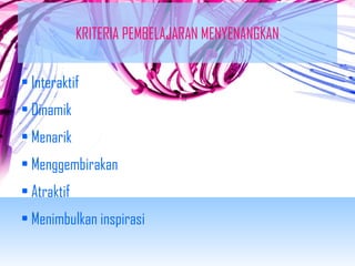 KRITERIA PEMBELAJARAN MENYENANGKAN 
• Interaktif 
• Dinamik 
• Menarik 
• Menggembirakan 
• Atraktif 
• Menimbulkan inspirasi 
 