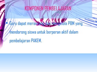 KOMPONEN PEMBELAJARAN 
• Guru dapat merancang dan mengelola PBM yang 
mendorong siswa untuk berperan aktif dalam 
pembelajaran PAKEM. 
 