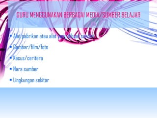 GURU MENGGUNAKAN BERBAGAI MEDIA/SUMBER BELAJAR 
• Alat pabrikan atau alat yang dibuat sendiri 
• Gambar/film/foto 
• Kasus/ceritera 
• Nara sumber 
• Lingkungan sekitar 
 