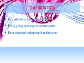 PELAKSANAAN PAKEM 
• Guru selain harus tahu hakikat PAKEM, 
• Prinsip-prinsip pembelajaran konstruktivisme. 
• Harus menguasai berbagai model pembelajaran. 
 