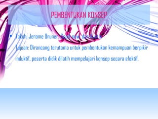 PEMBENTUKAN KONSEP 
• Tokoh: Jerome Bruner, Good-now, dan Austin 
Tujuan: Dirancang terutama untuk pembentukan kemampuan berpikir 
induktif, peserta didik dilatih mempelajari konsep secara efektif. 
 