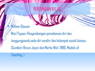 PERTEMUAN KELAS 
• William Glasser 
Misi/Tujuan: Pengembangan pemahaman diri dan 
tanggungjawab pada diri sendiri dan kelompok sosial lainnya. 
(Sumberi Bruce Joyce dan Marha Weil, 1980, Models of 
Teaching, ) 
 