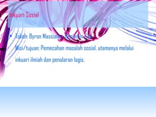 Inkuari Sosial 
• Tokoh: Byron Massialas, Benjamin Cox 
Misi/tujuan: Pemecahan masalah sosial, utamanya melalui 
inkuari ilmiah dan penalaran logis. 
 