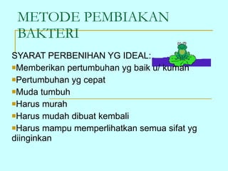 METODE PEMBIAKAN BAKTERI  SYARAT PERBENIHAN YG IDEAL: Memberikan pertumbuhan yg baik u/ kuman Pertumbuhan yg cepat Muda tumbuh Harus murah Harus mudah dibuat kembali Harus mampu memperlihatkan semua sifat yg diinginkan 