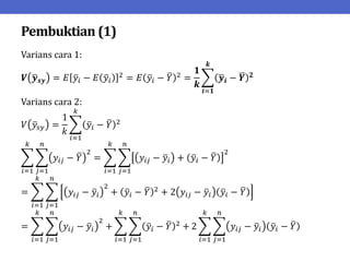 Pembuktian (1)
Varians cara 1:
𝑽 𝒚𝒔𝒚 = 𝐸 𝑦𝑖 − 𝐸 𝑦𝑖
2
= 𝐸 𝑦𝑖 − 𝑌 2
=
𝟏
𝒌
𝒚𝒊 − 𝒀 𝟐
𝒌
𝒊=𝟏
Varians cara 2:
𝑉 𝑦𝑠𝑦 =
1
𝑘
𝑦𝑖 − 𝑌 2
𝑘
𝑖=1
𝑦𝑖𝑗 − 𝑌
2
= 𝑦𝑖𝑗 − 𝑦𝑖 + 𝑦𝑖 − 𝑌
2
𝑛
𝑗=1
𝑘
𝑖=1
𝑛
𝑗=1
𝑘
𝑖=1
= 𝑦𝑖𝑗 − 𝑦𝑖
2
+ 𝑦𝑖 − 𝑌 2
+ 2 𝑦𝑖𝑗 − 𝑦𝑖 𝑦𝑖 − 𝑌
𝑛
𝑗=1
𝑘
𝑖=1
= 𝑦𝑖𝑗 − 𝑦𝑖
2
𝑛
𝑗=1
+
𝑘
𝑖=1
𝑦𝑖 − 𝑌 2
𝑛
𝑗=1
+
𝑘
𝑖=1
2 𝑦𝑖𝑗 − 𝑦𝑖 𝑦𝑖 − 𝑌
𝑛
𝑗=1
𝑘
𝑖=1
 