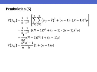 Pembuktian(5)
𝑉 𝑦𝑠𝑦 =
1
𝑘
∙
1
𝑛2
∙ 𝑦𝑖𝑗 − 𝑌
2
+ 𝑛 − 1 ∙ 𝑁 − 1 𝑆2𝜌
𝑛
𝑗=1
𝑘
𝑖=1
=
1
𝑘
∙
1
𝑛2
∙ 𝑁 − 1 𝑆2 + 𝑛 − 1 ∙ 𝑁 − 1 𝑆2𝜌
=
1
𝑛𝑁
(𝑁 − 1)𝑆2 1 + (𝑛 − 1)𝜌
𝑉 𝑦𝑠𝑦 =
𝑆2
𝑛
𝑁 − 1
𝑁
1 + (𝑛 − 1)𝜌
 