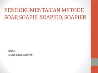 PENDOKUMENTASIAN METODE
SOAP, SOAPIE, SOAPIED, SOAPIER
Oleh :
Mujahidatul Musfiroh
 