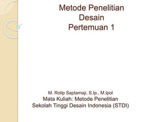 Metode Penelitian
Desain
Pertemuan 1
M. Rolip Saptamaji, S.Ip., M.Ipol
Mata Kuliah: Metode Penelitian
Sekolah Tinggi Desain Indonesia (STDI)
 