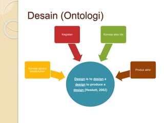 Desain (Ontologi)
Design is to design a
design to produce a
design (Heskett, 2002)
Konsep secara
keseluruhan
Kegiatan Konsep atau ide
Produk akhir
 