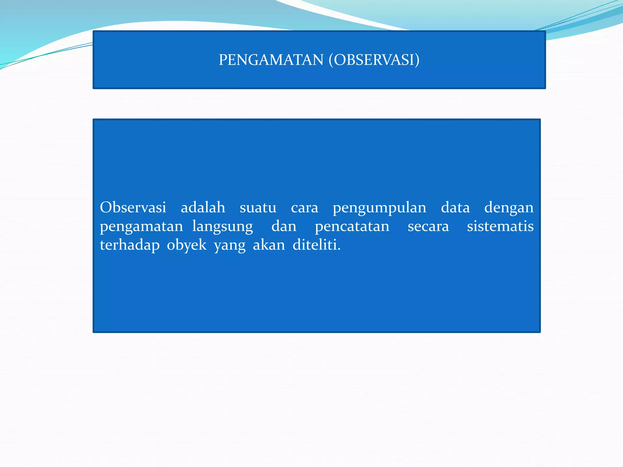 PENGAMATAN (OBSERVASI)
Observasi adalah suatu cara pengumpulan data dengan
pengamatan langsung dan pencatatan secara sistematis
terhadap obyek yang akan diteliti.
 