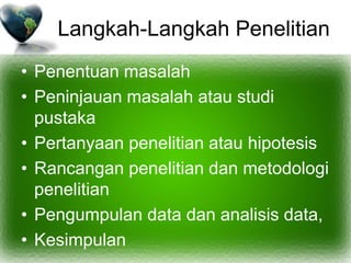 Langkah-Langkah Penelitian
• Penentuan masalah
• Peninjauan masalah atau studi
pustaka
• Pertanyaan penelitian atau hipotesis
• Rancangan penelitian dan metodologi
penelitian
• Pengumpulan data dan analisis data,
• Kesimpulan
 