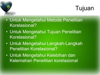 Tujuan
• Untuk Mengetahui Metode Penelitian
Korelasional?
• Untuk Mengetahui Tujuan Penelitian
Korelasional?
• Untuk Mengetahui Langkah-Langkah
Penelitian Korelasional?
• Untuk Mengetahui Kelebihan dan
Kelemahan Penelitian korelasional
 