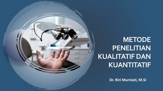 METODE
PENELITIAN
KUALITATIFDAN
KUANTITATIF
Dr. Riri Murniati, M.Si
 