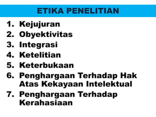 ETIKA PENELITIAN
1. Kejujuran
2. Obyektivitas
3. Integrasi
4. Ketelitian
5. Keterbukaan
6. Penghargaan Terhadap Hak
Atas Kekayaan Intelektual
7. Penghargaan Terhadap
Kerahasiaan
 